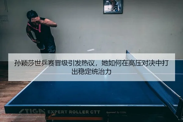 孙颖莎世乒赛晋级引发热议，她如何在高压对决中打出稳定统治力